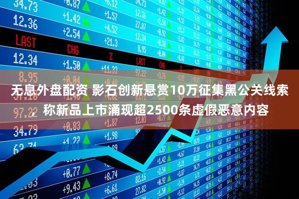 无息外盘配资 影石创新悬赏10万征集黑公关线索，称新品上市涌现超2500条虚假恶意内容