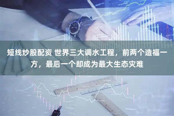 短线炒股配资 世界三大调水工程，前两个造福一方，最后一个却成为最大生态灾难