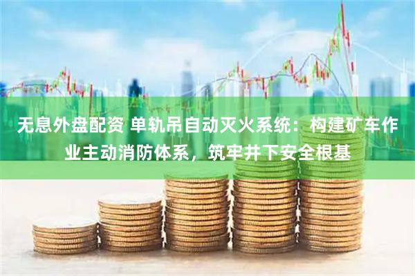 无息外盘配资 单轨吊自动灭火系统：构建矿车作业主动消防体系，筑牢井下安全根基