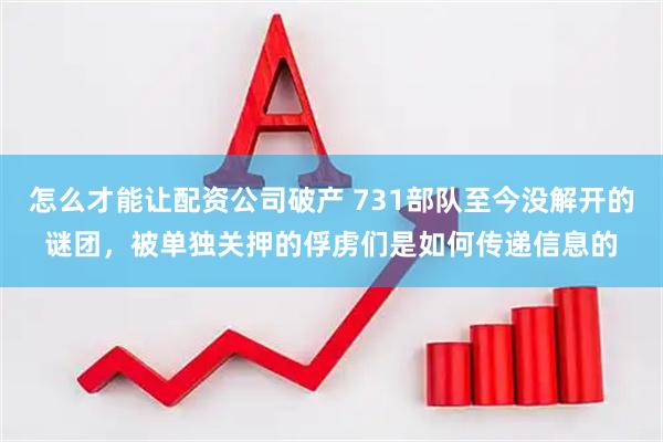 怎么才能让配资公司破产 731部队至今没解开的谜团，被单独关押的俘虏们是如何传递信息的