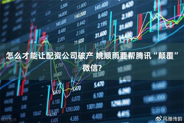 怎么才能让配资公司破产 姚顺雨要帮腾讯“颠覆”微信?