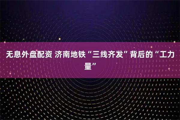 无息外盘配资 济南地铁“三线齐发”背后的“工力量”