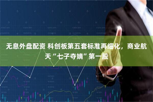 无息外盘配资 科创板第五套标准再细化，商业航天“七子夺嫡”第一股