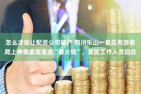 怎么才能让配资公司破产 四川乐山一景区有游客爬上佛像底座拿走“香火钱”，景区工作人员回应