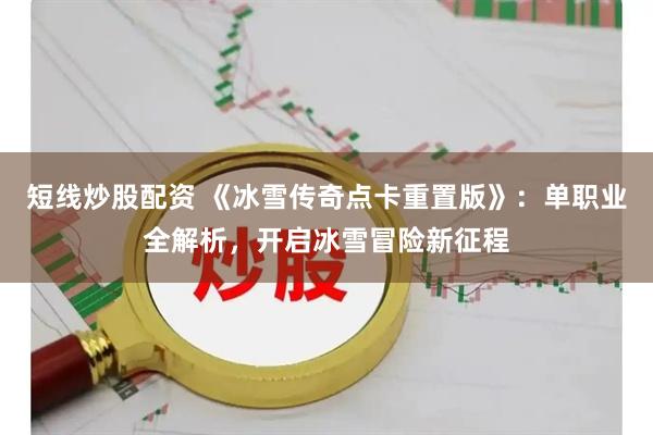短线炒股配资 《冰雪传奇点卡重置版》：单职业全解析，开启冰雪冒险新征程