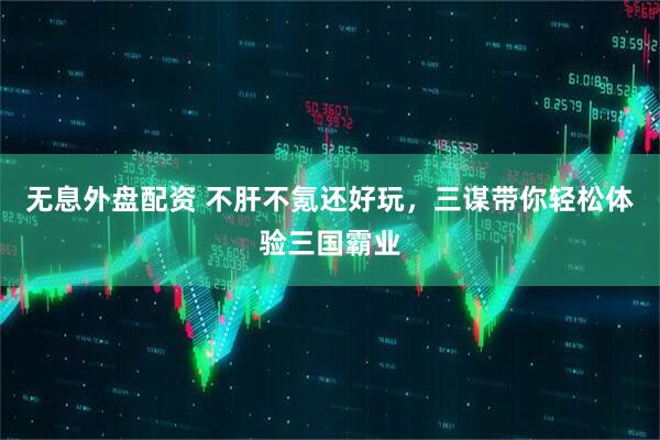 无息外盘配资 不肝不氪还好玩，三谋带你轻松体验三国霸业
