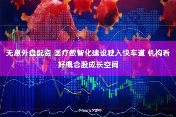 无息外盘配资 医疗数智化建设驶入快车道 机构看好概念股成长空间