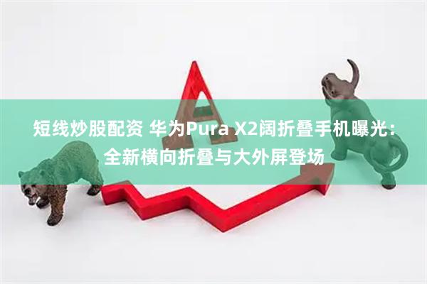 短线炒股配资 华为Pura X2阔折叠手机曝光：全新横向折叠与大外屏登场