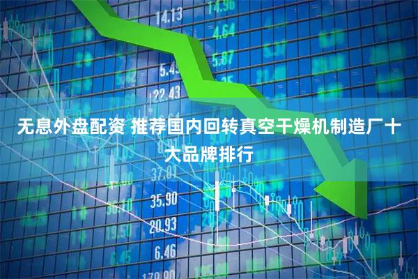 无息外盘配资 推荐国内回转真空干燥机制造厂十大品牌排行