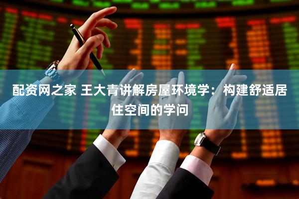 配资网之家 王大青讲解房屋环境学：构建舒适居住空间的学问