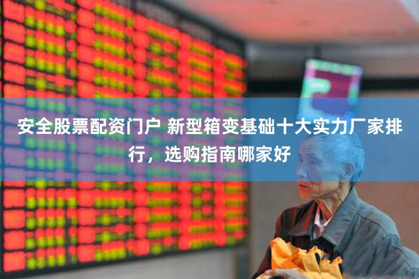 安全股票配资门户 新型箱变基础十大实力厂家排行，选购指南哪家好