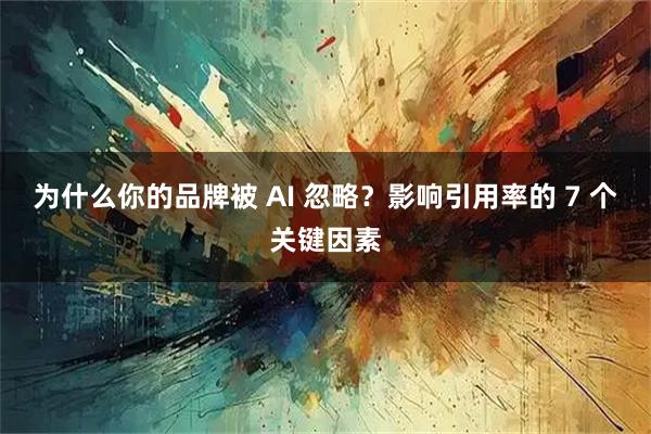 为什么你的品牌被 AI 忽略？影响引用率的 7 个关键因素