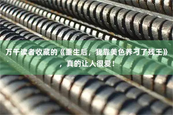 万千读者收藏的《重生后，我靠美色养刁了残王》，真的让人很爱！