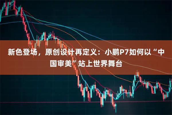 新色登场，原创设计再定义：小鹏P7如何以“中国审美”站上世界舞台