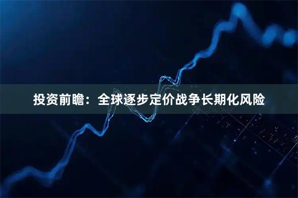 投资前瞻：全球逐步定价战争长期化风险