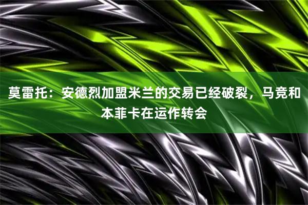 莫雷托：安德烈加盟米兰的交易已经破裂，马竞和本菲卡在运作转会