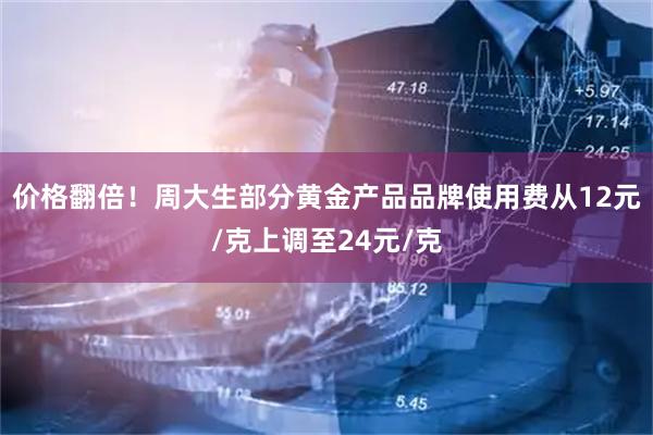 价格翻倍！周大生部分黄金产品品牌使用费从12元/克上调至24元/克