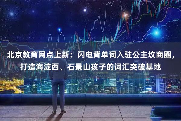 北京教育网点上新：闪电背单词入驻公主坟商圈，打造海淀西、石景山孩子的词汇突破基地