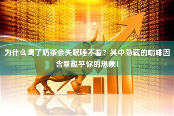 为什么喝了奶茶会失眠睡不着？其中隐藏的咖啡因含量超乎你的想象！