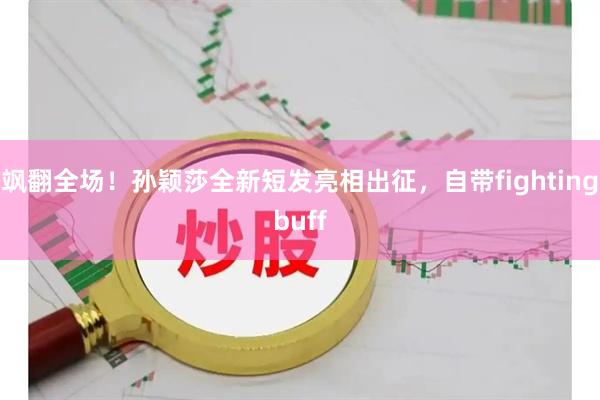 飒翻全场！孙颖莎全新短发亮相出征，自带fightingbuff