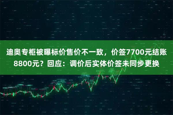 迪奥专柜被曝标价售价不一致，价签7700元结账8800元？回应：调价后实体价签未同步更换