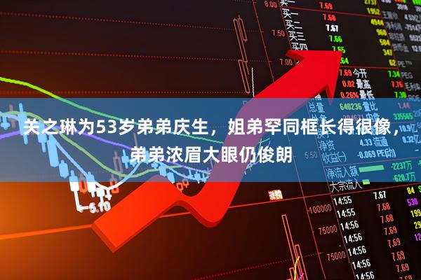 关之琳为53岁弟弟庆生，姐弟罕同框长得很像，弟弟浓眉大眼仍俊朗
