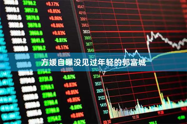 方媛自曝没见过年轻的郭富城