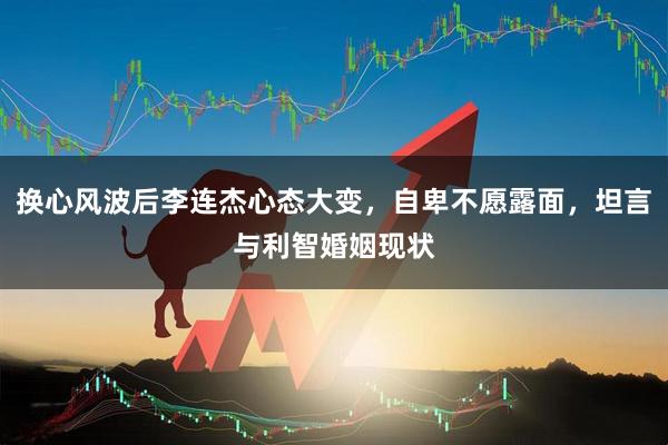 换心风波后李连杰心态大变，自卑不愿露面，坦言与利智婚姻现状
