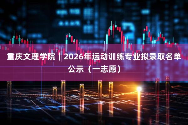 重庆文理学院｜2026年运动训练专业拟录取名单公示（一志愿）