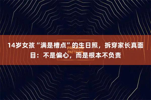 14岁女孩“满是槽点”的生日照，拆穿家长真面目：不是偏心，而是根本不负责