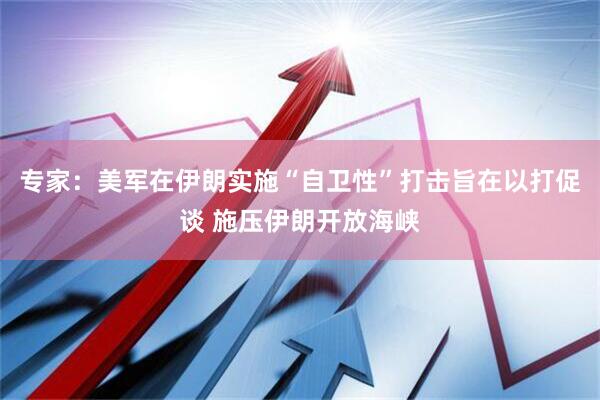 专家：美军在伊朗实施“自卫性”打击旨在以打促谈 施压伊朗开放海峡