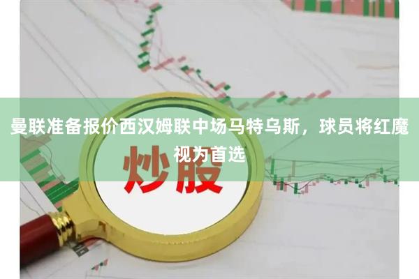 曼联准备报价西汉姆联中场马特乌斯，球员将红魔视为首选
