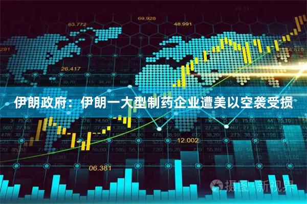 伊朗政府：伊朗一大型制药企业遭美以空袭受损
